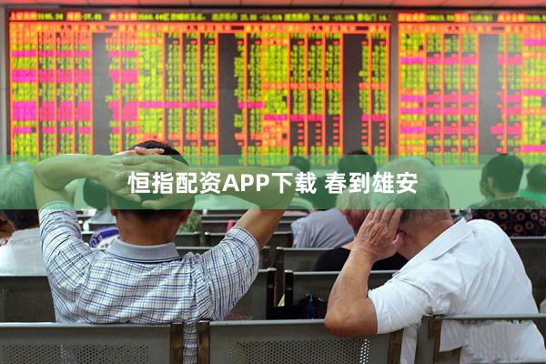 恒指配资APP下载 春到雄安