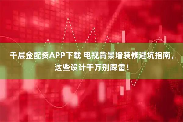千层金配资APP下载 电视背景墙装修避坑指南，这些设计千万别踩雷！
