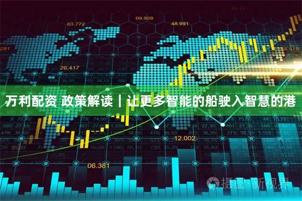 万利配资 政策解读｜让更多智能的船驶入智慧的港
