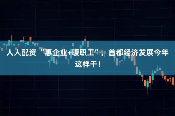 人人配资 “惠企业+暖职工”，首都经济发展今年这样干！