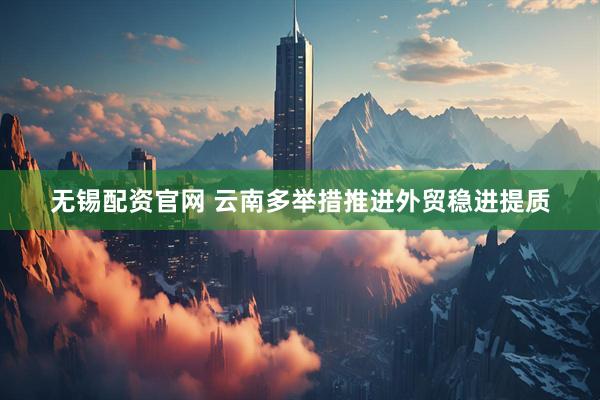 无锡配资官网 云南多举措推进外贸稳进提质