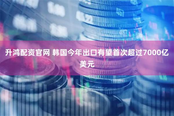 升鸿配资官网 韩国今年出口有望首次超过7000亿美元