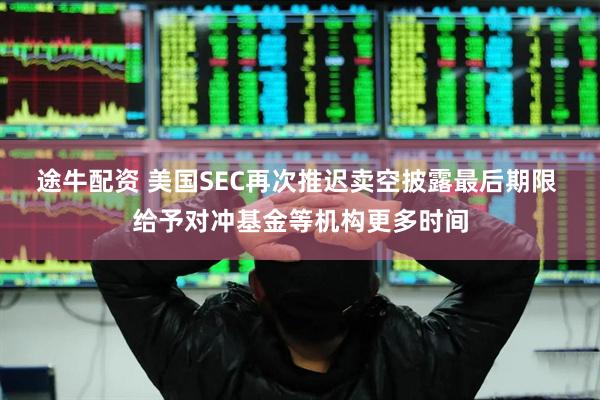 途牛配资 美国SEC再次推迟卖空披露最后期限 给予对冲基金等机构更多时间