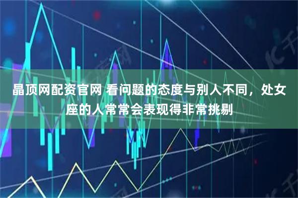 晶顶网配资官网 看问题的态度与别人不同，处女座的人常常会表现得非常挑剔