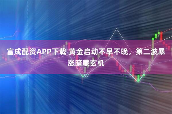 富成配资APP下载 黄金启动不早不晚，第二波暴涨暗藏玄机