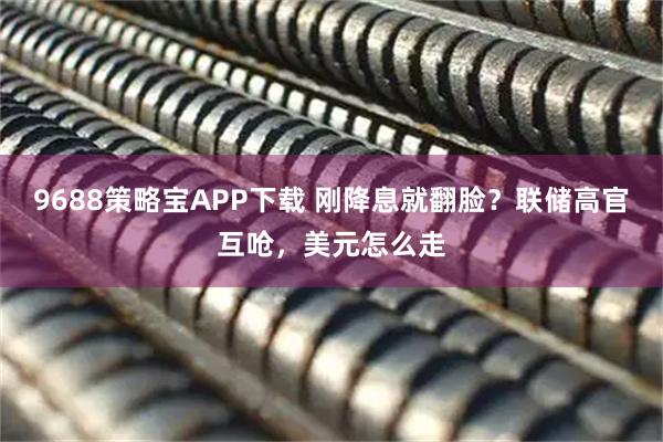 9688策略宝APP下载 刚降息就翻脸？联储高官互呛，美元怎么走
