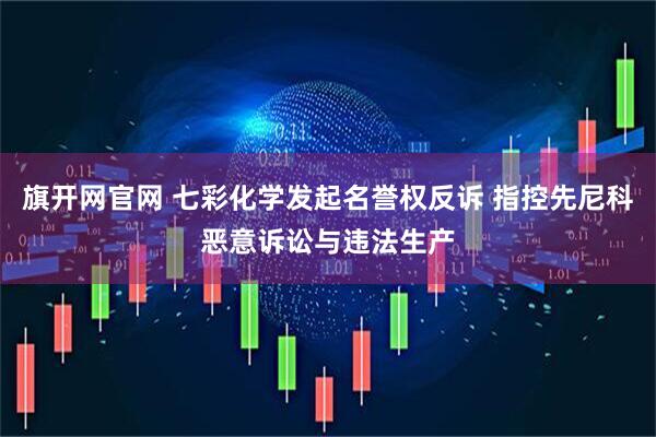 旗开网官网 七彩化学发起名誉权反诉 指控先尼科恶意诉讼与违法生产