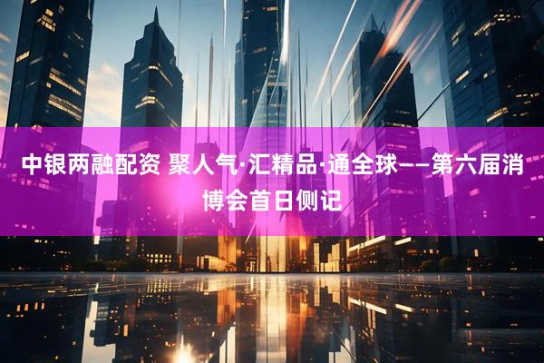 中银两融配资 聚人气·汇精品·通全球——第六届消博会首日侧记
