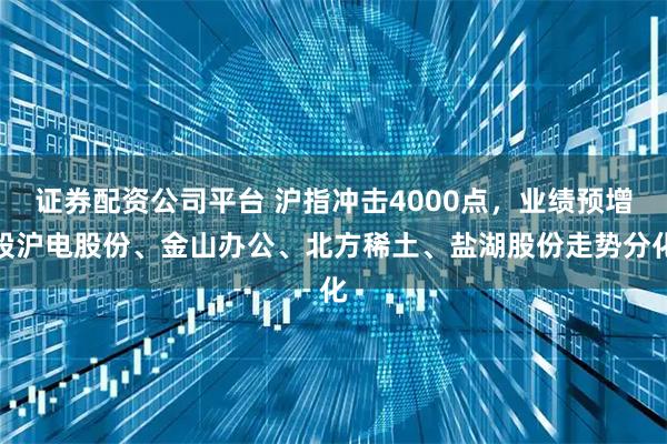 证券配资公司平台 沪指冲击4000点，业绩预增股沪电股份、金山办公、北方稀土、盐湖股份走势分化