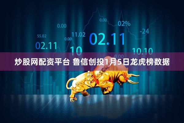 炒股网配资平台 鲁信创投1月5日龙虎榜数据