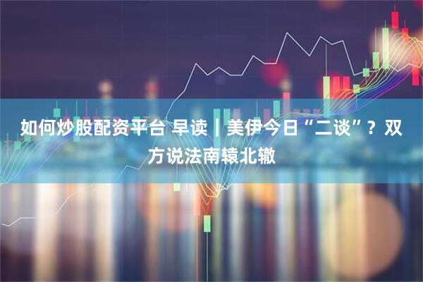 如何炒股配资平台 早读｜美伊今日“二谈”？双方说法南辕北辙