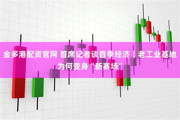 金多港配资官网 首席记者谈首季经济｜老工业基地为何变身“新赛场”