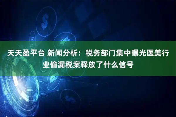 天天盈平台 新闻分析：税务部门集中曝光医美行业偷漏税案释放了什么信号