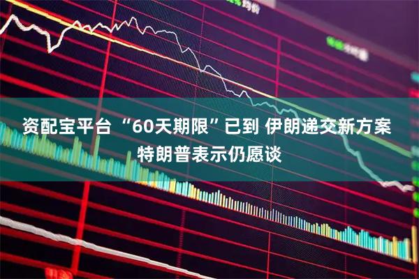 资配宝平台 “60天期限”已到 伊朗递交新方案 特朗普表示仍愿谈