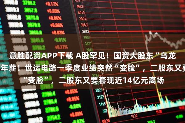 意胜配资APP下载 A股罕见！国资大股东“乌龙指”否掉创始人高额年薪！世运电路一季度业绩突然“变脸”，二股东又要套现近14亿元离场