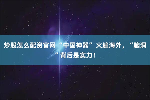 炒股怎么配资官网 “中国神器” 火遍海外，“脑洞”背后是实力！
