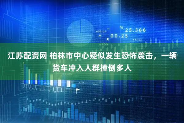 江苏配资网 柏林市中心疑似发生恐怖袭击，一辆货车冲入人群撞倒多人