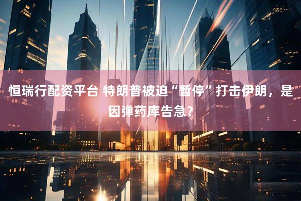 恒瑞行配资平台 特朗普被迫“暂停”打击伊朗，是因弹药库告急？