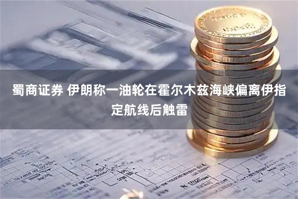 蜀商证券 伊朗称一油轮在霍尔木兹海峡偏离伊指定航线后触雷