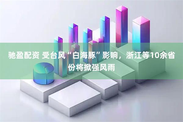 驰盈配资 受台风“白海豚”影响，浙江等10余省份将掀强风雨