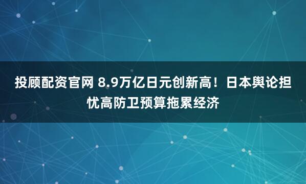 投顾配资官网 8.9万亿日元创新高！日本舆论担忧高防卫预算拖累经济
