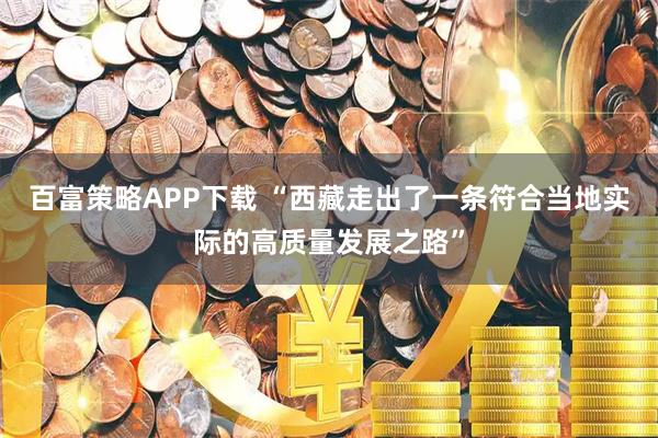 百富策略APP下载 “西藏走出了一条符合当地实际的高质量发展之路”