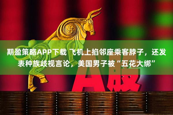 期盈策略APP下载 飞机上掐邻座乘客脖子，还发表种族歧视言论，美国男子被“五花大绑”
