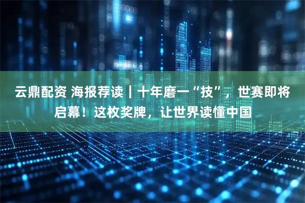 云鼎配资 海报荐读｜十年磨一“技”，世赛即将启幕！这枚奖牌，让世界读懂中国